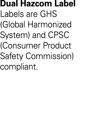 Dual Hazcom Label Labels are GHS (Global Harmonized System) and CPSC (Consumer Product Safety Commission) compliant 