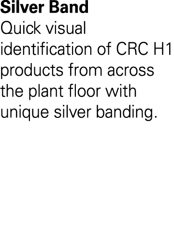 Silver Band  Quick visual identification of CRC H1 products from across the plant floor with unique silver banding  